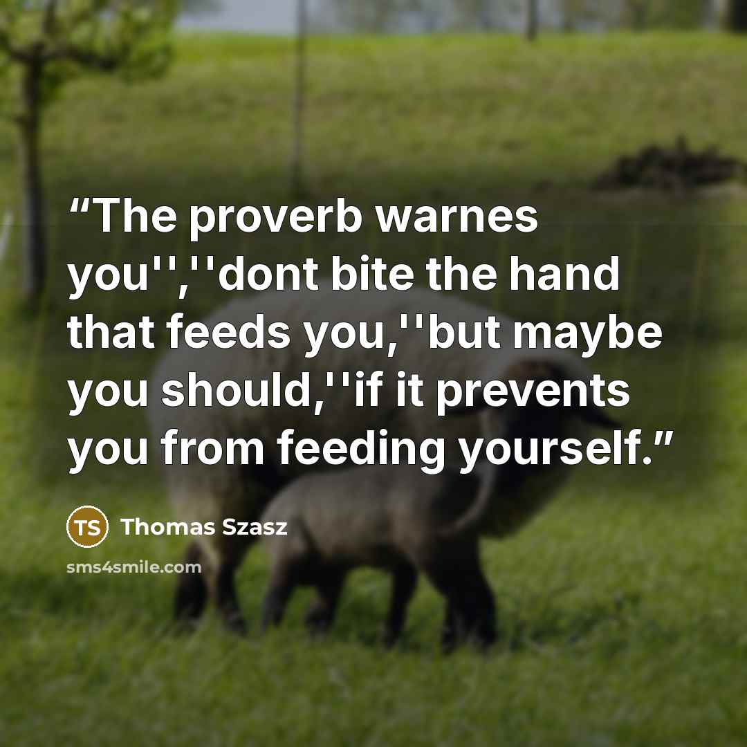 “The proverb warnes you'',''dont bite the hand that feeds you,''but maybe you should,''if it prevents you from feeding yourself.” quote by Thomas Szasz