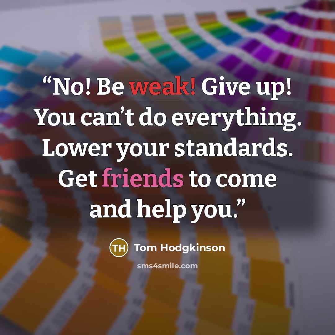 “No! Be weak! Give up! You can’t do everything. Lower your standards. Get friends to come and help you.” quote by Tom Hodgkinson