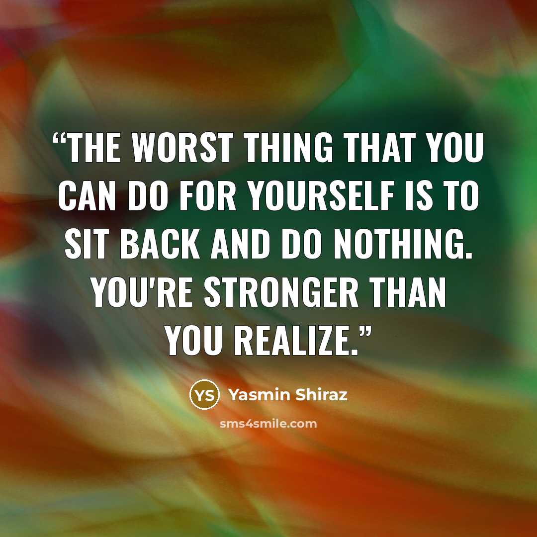 “The worst thing that you can do for yourself is to sit back and do nothing. You're stronger than you realize.” quote by Yasmin Shiraz