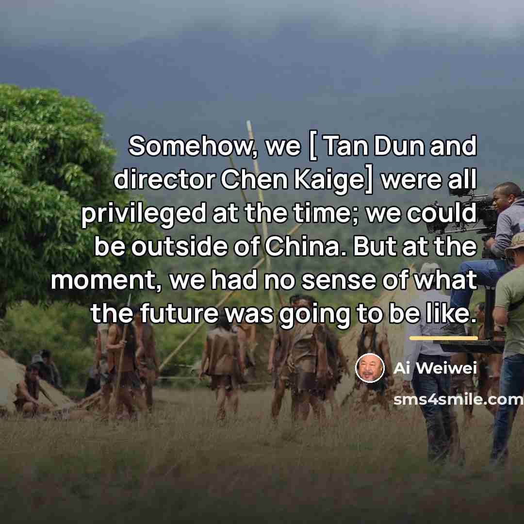 “Somehow, we [ Tan Dun and director Chen Kaige] were…” quote by Ai Weiwei