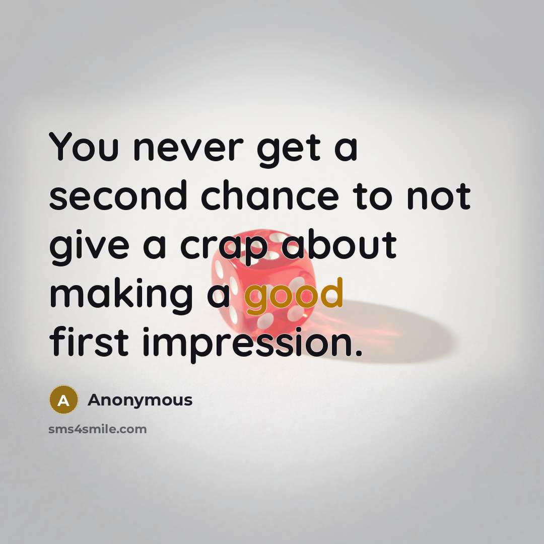 “You never get a second chance to not give a crap about making a good first impression.” quote by Anonymous