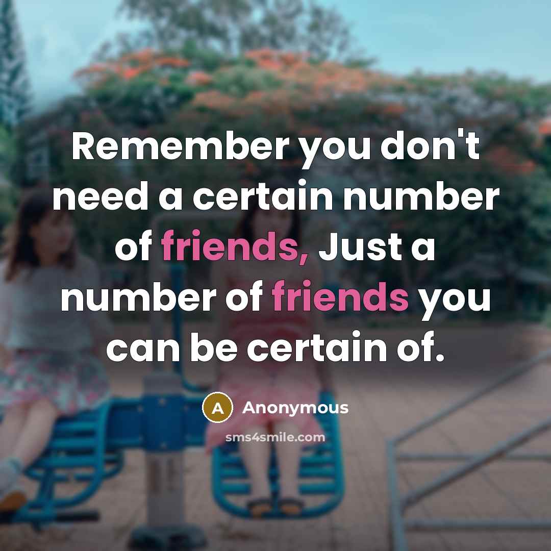 “Remember you don't need a certain number of friends, Just a number of friends you can be certain of.” quote by Anonymous