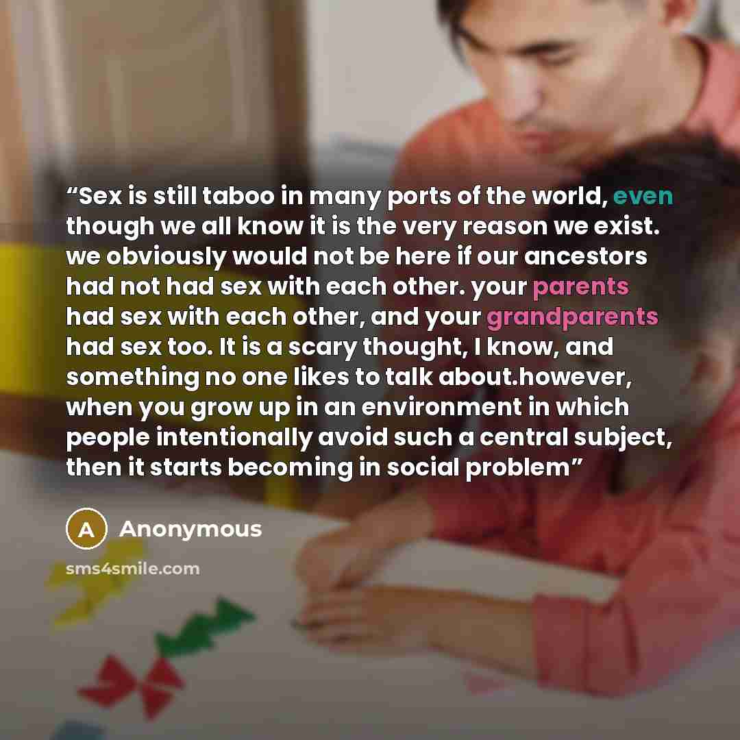 “Sex is still taboo in many ports of the world, even though we all know it is the very reason we exist. we obviously would not be here if our ancestors had not had sex with each other. your parents had sex with each other, and your grandparents had sex too. It is a scary thought, I know, and…” quote by Anonymous