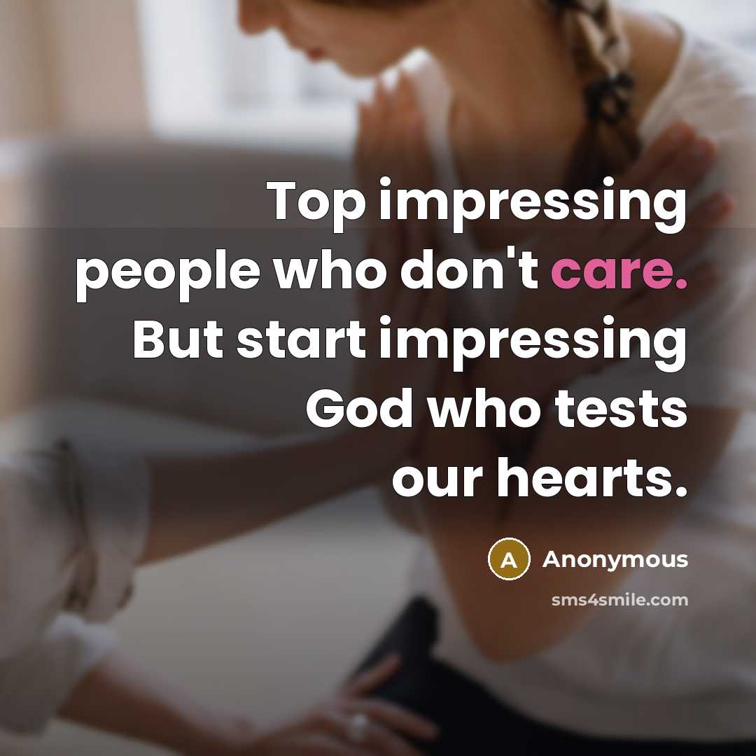 “Top impressing people who don't care. But start impressing God who tests our hearts.” quote by Anonymous