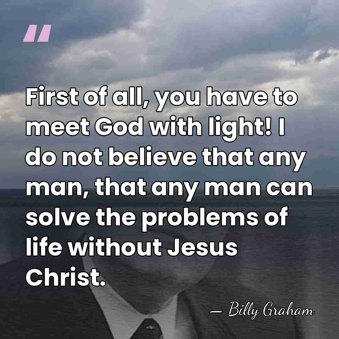 First of all, you have to meet God with light! I do&hellip; - Billy Graham