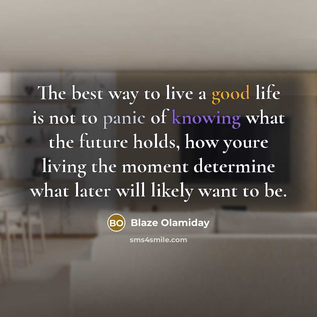 “The best way to live a good life is not to panic of knowing what the future holds, how youre living the moment determine what later will likely want to be.” quote by Blaze Olamiday