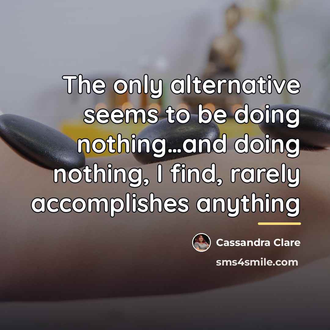 “The only alternative seems to be doing nothing…and doing nothing,…” quote by Cassandra Clare