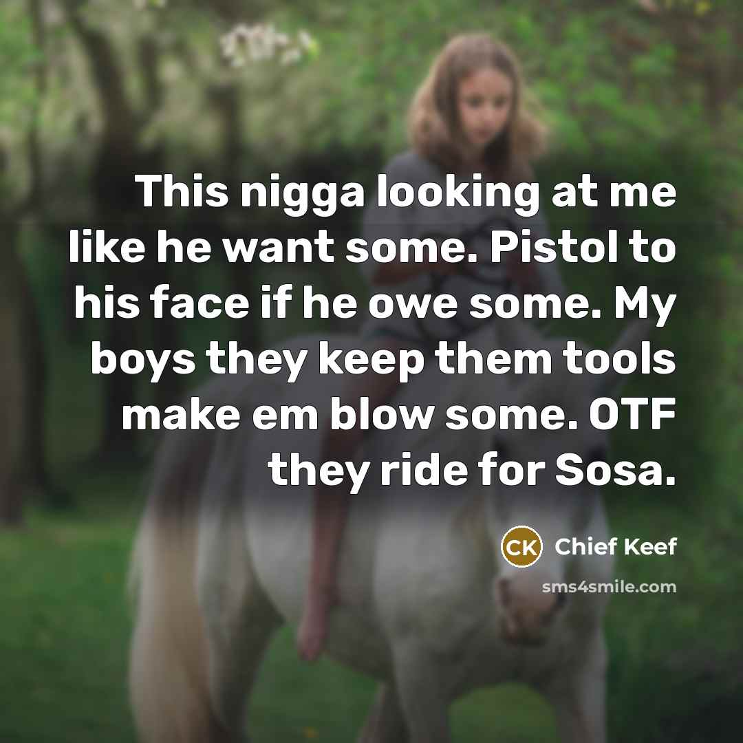 “This nigga looking at me like he want some. Pistol to his face if he owe some. My boys they keep them tools make em blow some. OTF they ride for Sosa.” quote by Chief Keef