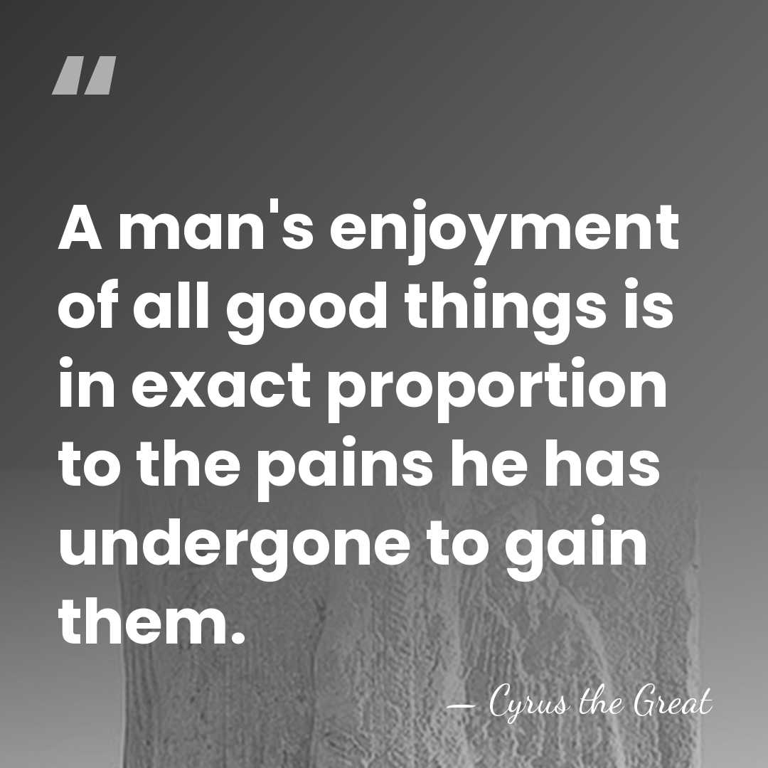 A man's enjoyment of all good things is in exact proportion to&hellip; - Cyrus the Great