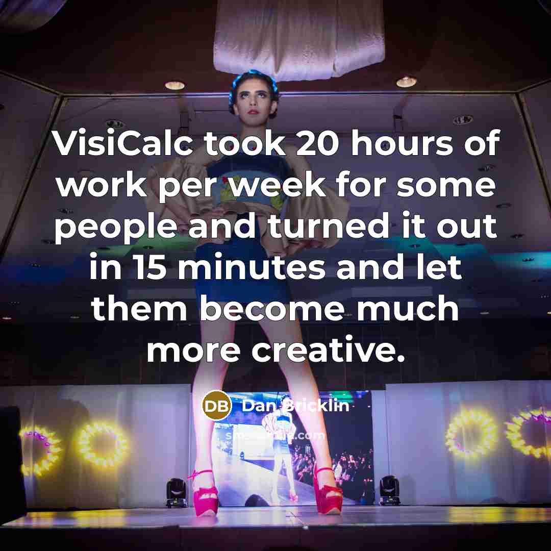 “VisiCalc took 20 hours of work per week for some people and turned it out in 15 minutes and let them become much more creative.” quote by Dan Bricklin