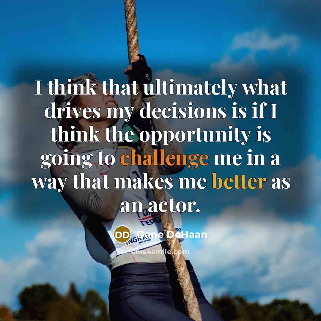 “I think that ultimately what drives my decisions is if I think the opportunity is going to challenge me in a way that makes me better as an actor.” quote by Dane DeHaan