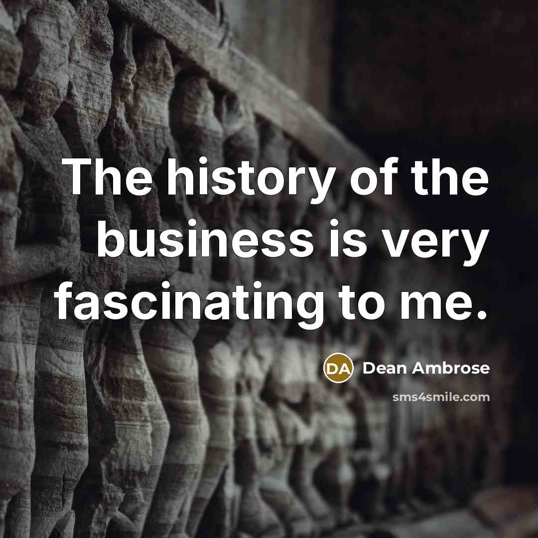 “The history of the business is very fascinating to me.…” quote by Dean Ambrose