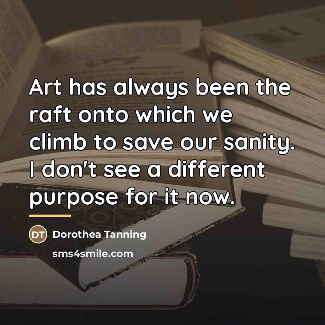 “Art has always been the raft onto which we climb…” quote by Dorothea Tanning