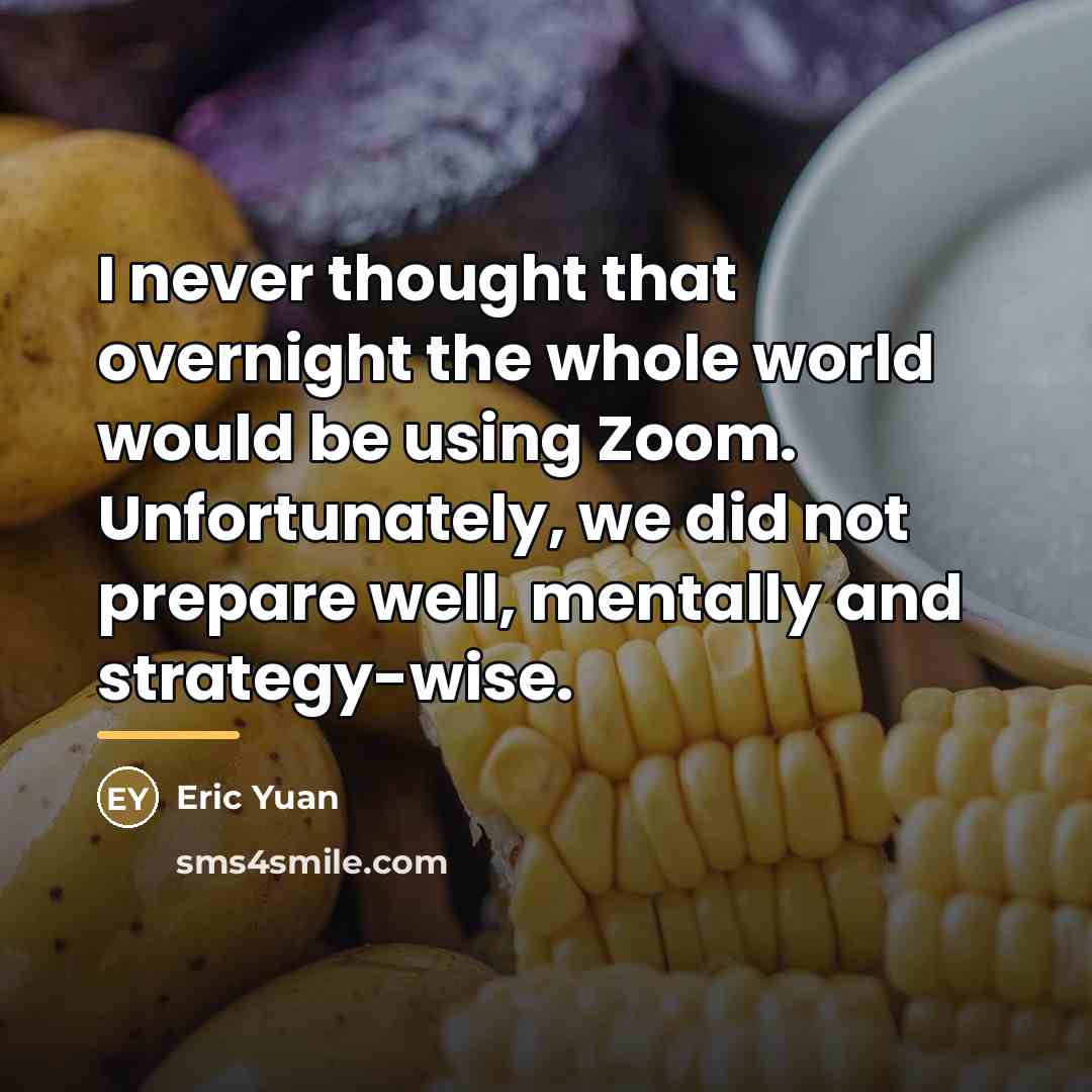 “I never thought that overnight the whole world would be…” quote by Eric Yuan