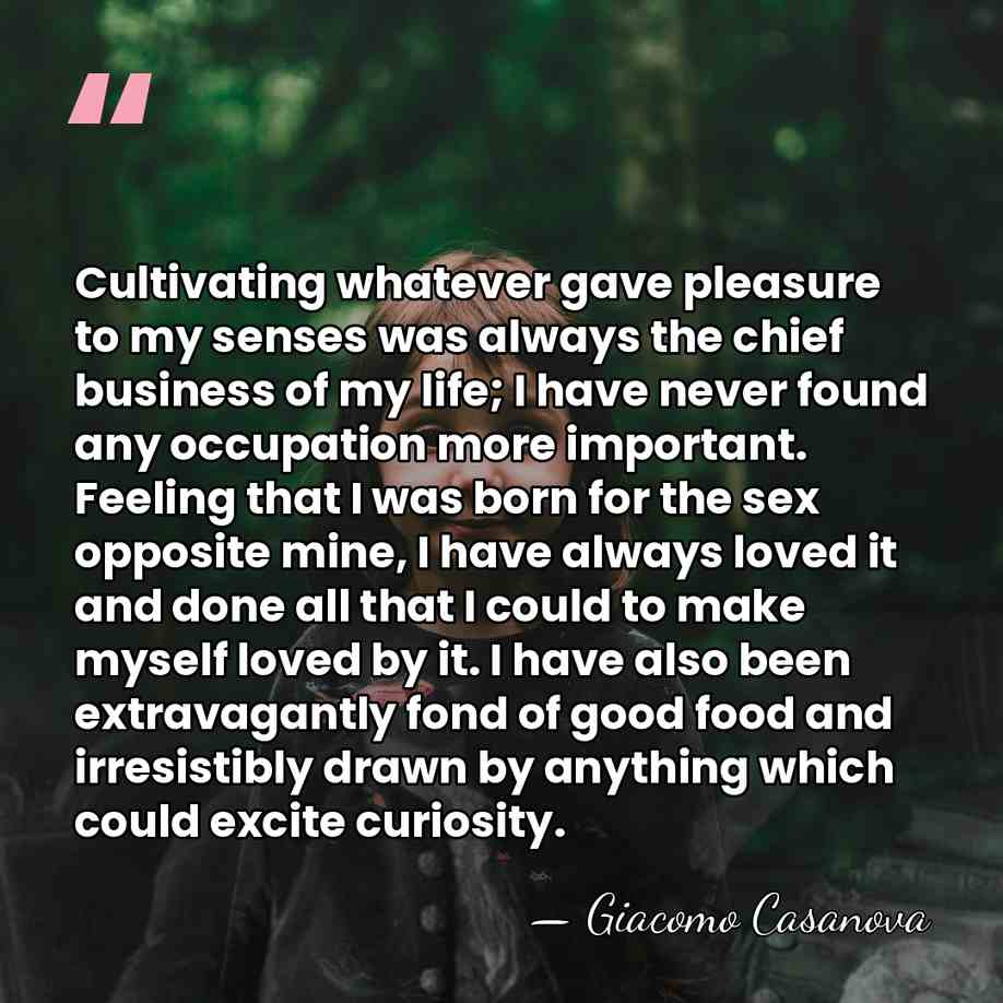 Cultivating whatever gave pleasure to my senses was always the chief business&hellip; - Giacomo Casanova