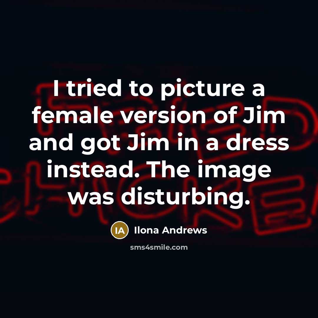 “I tried to picture a female version of Jim and got Jim in a dress instead. The image was disturbing.” quote by Ilona Andrews