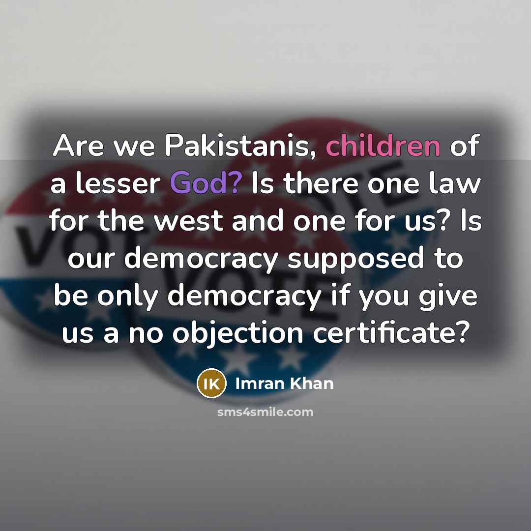 “Are we Pakistanis, children of a lesser God? Is there one law for the west and one for us? Is our democracy supposed to be only democracy if you give us a no objection certificate?” quote by Imran Khan
