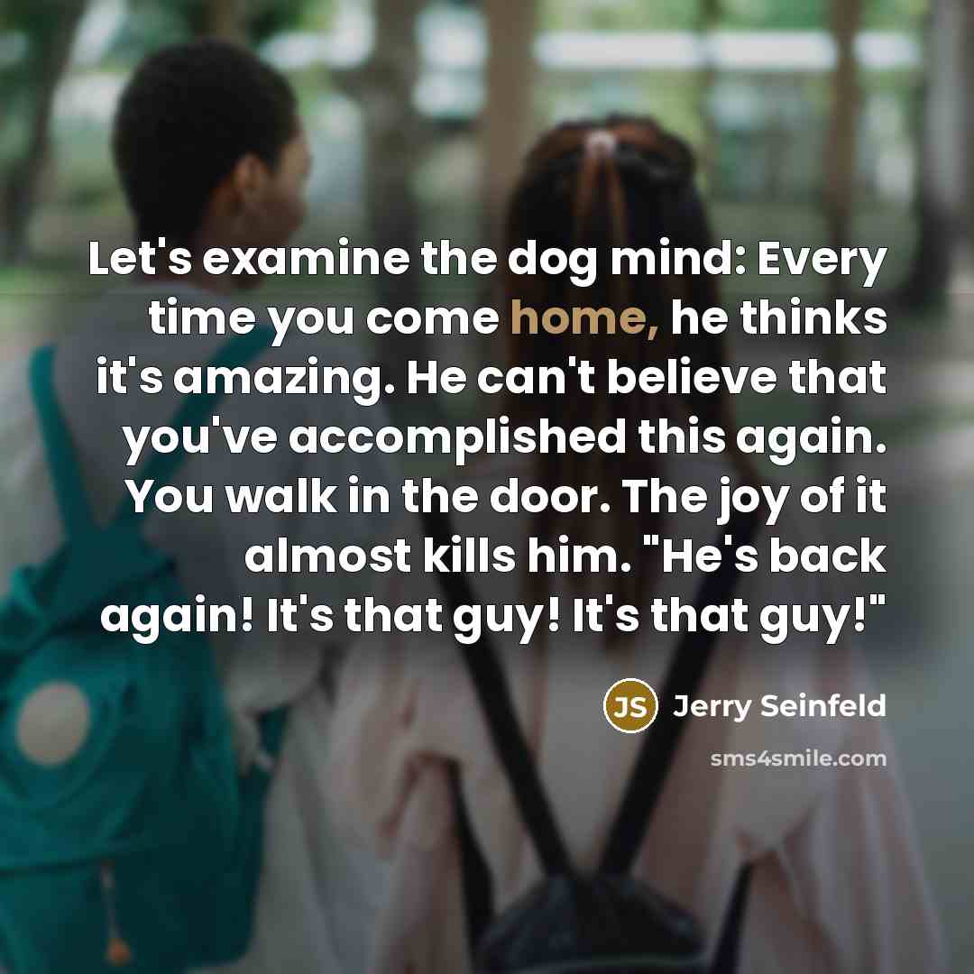 “Let's examine the dog mind: Every time you come home,…” quote by Jerry Seinfeld