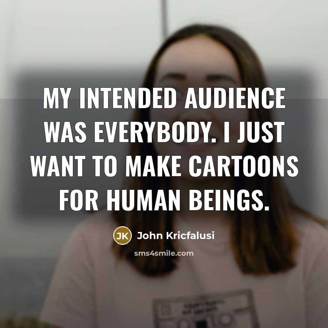 “My intended audience was everybody. I just want to make…” quote by John Kricfalusi
