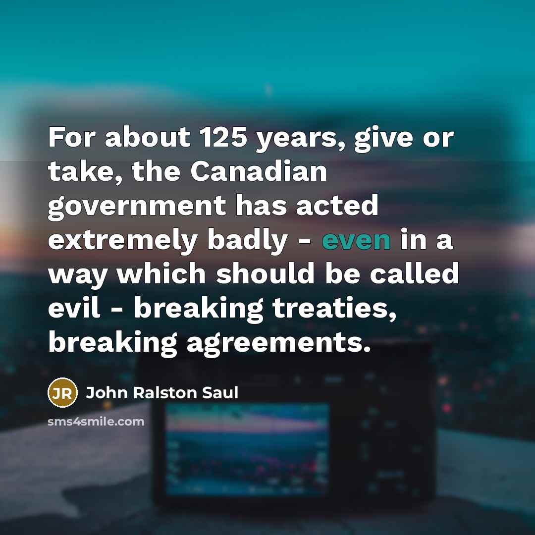 “For about 125 years, give or take, the Canadian government…” quote by John Ralston Saul