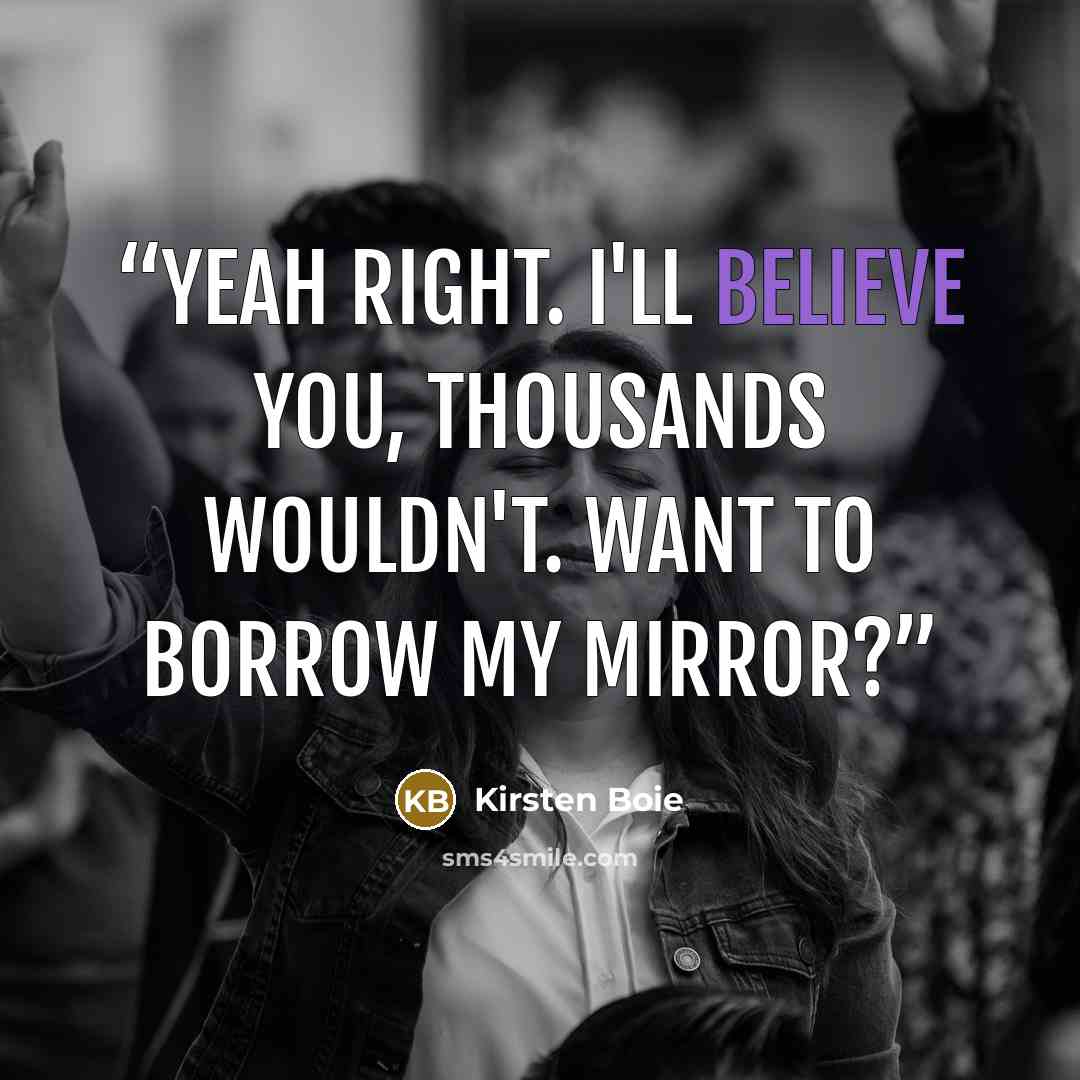 “Yeah right. I'll believe you, thousands wouldn't. Want to borrow my mirror?” quote by Kirsten Boie