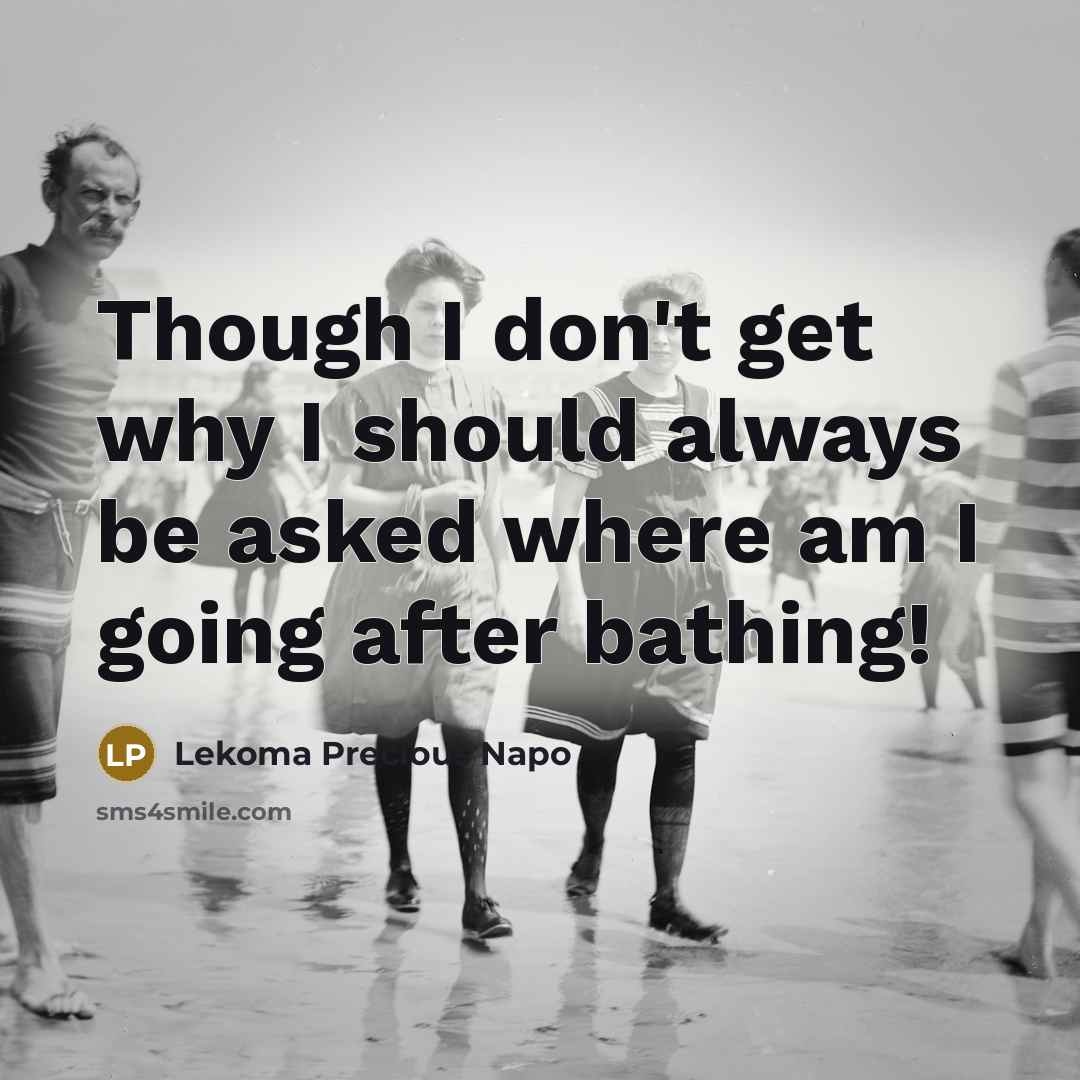 “Though I don't get why I should always be asked where am I going after bathing!” quote by Lekoma Precious Napo