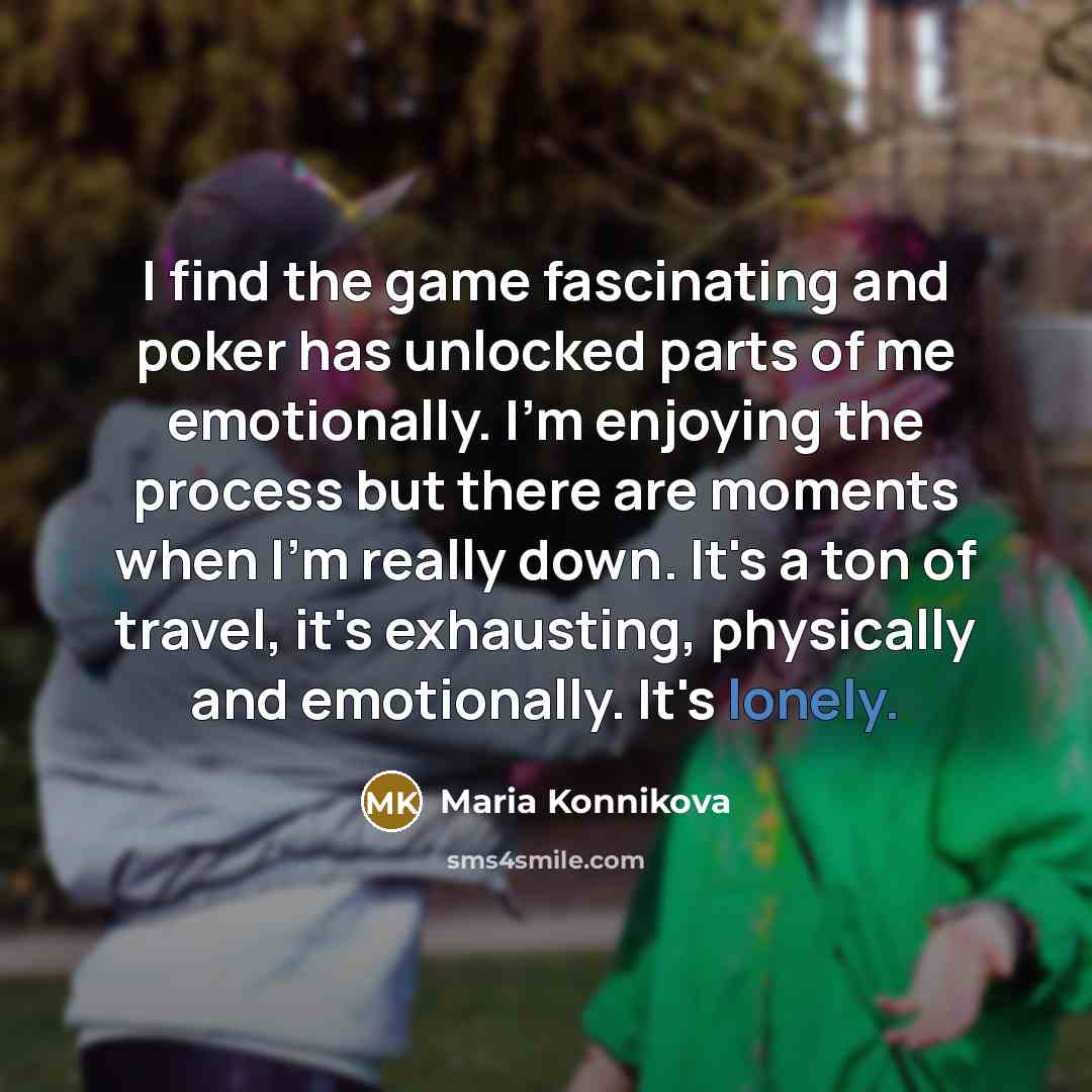 “I find the game fascinating and poker has unlocked parts of me emotionally. I'm enjoying the process but there are moments when I'm really down. It's a ton of travel, it's exhausting, physically and emotionally. It's lonely.” quote by Maria Konnikova