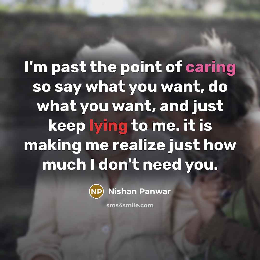 “I'm past the point of caring so say what you want, do what you want, and just keep lying to me. it is making me realize just how much I don't need you.” quote by Nishan Panwar