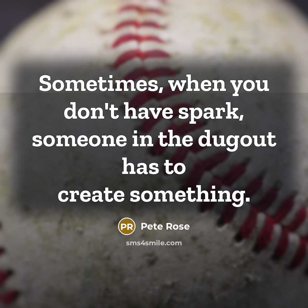 “Sometimes, when you don't have spark, someone in the dugout has to create something.” quote by Pete Rose