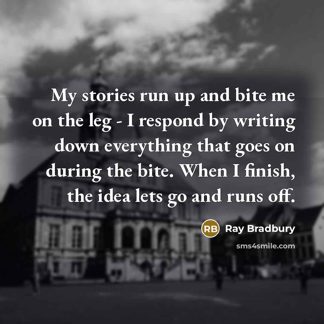 “My stories run up and bite me on the leg - I respond by writing down everything that goes on during the bite. When I finish, the idea lets go and runs off.” quote by Ray Bradbury