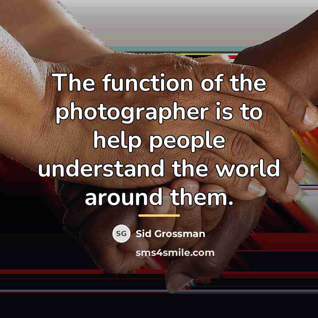 “The function of the photographer is to help people understand…” quote by Sid Grossman
