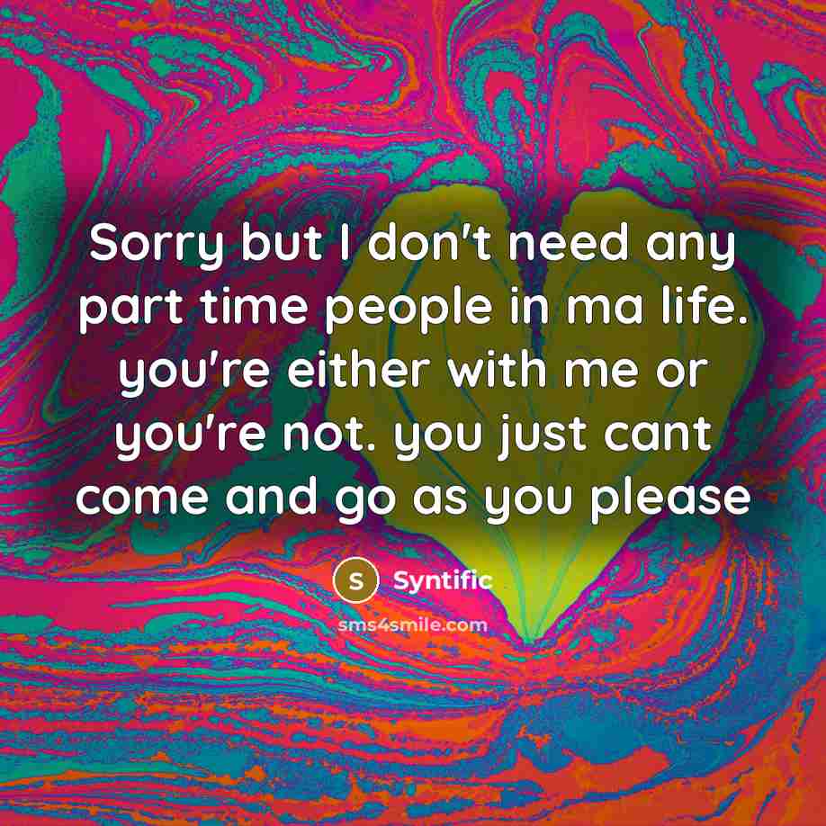 “Sorry but I don't need any part time people in ma life. you're either with me or you're not. you just cant come and go as you please” quote by Syntific