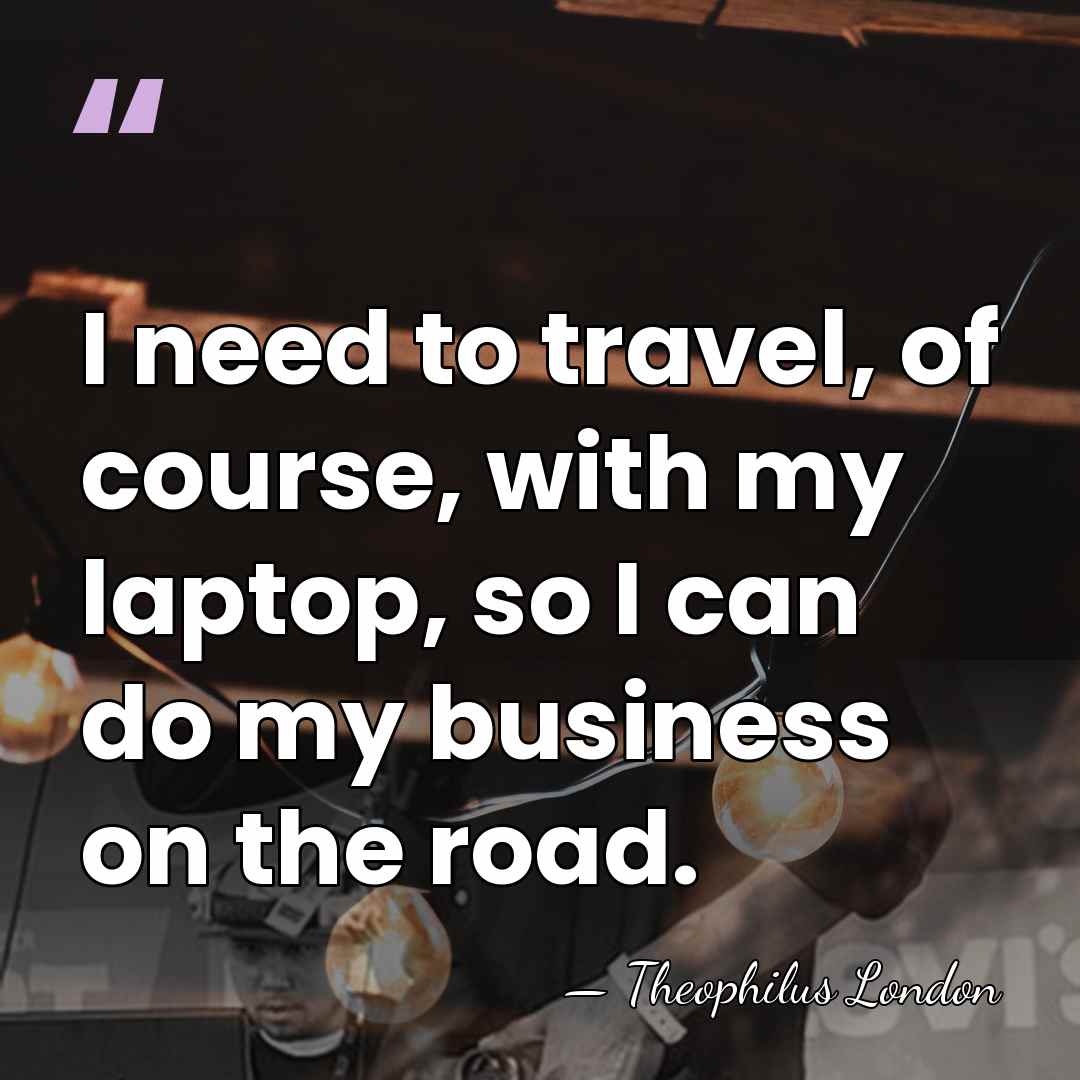 I need to travel, of course, with my laptop, so I can&hellip; - Theophilus London