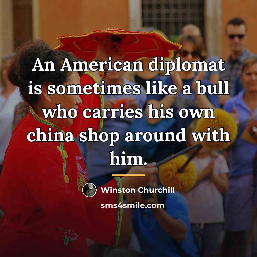“An American diplomat is sometimes like a bull who carries…” quote by Winston Churchill