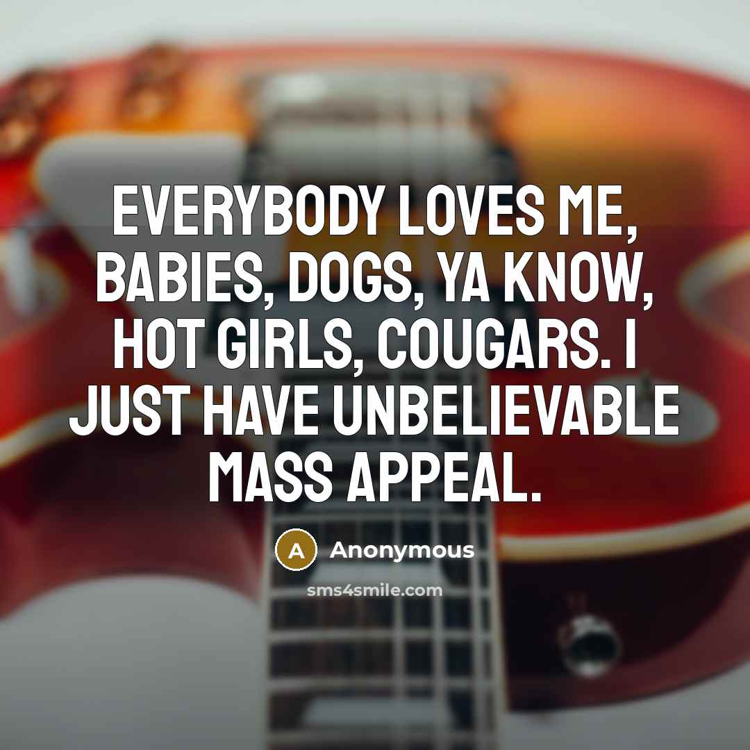 “Everybody loves me, babies, dogs, ya know, hot girls, cougars.…” quote by Anonymous