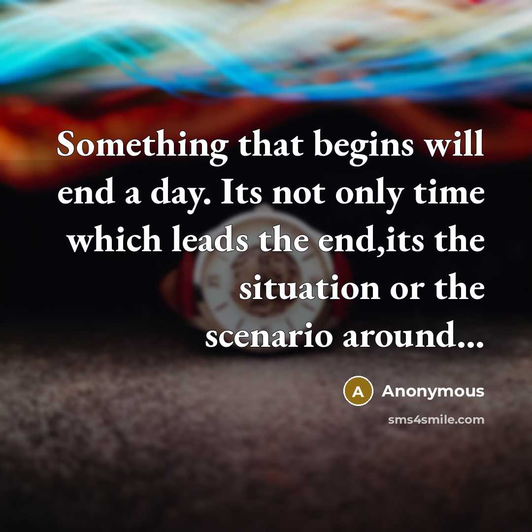 “Something that begins will end a day. Its not only time which leads the end,its the situation or the scenario around...” quote by Anonymous