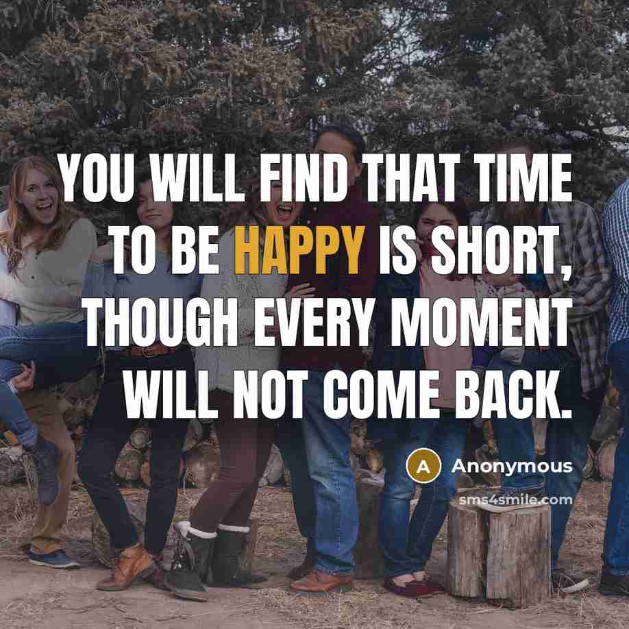 “You will find that time to be happy is short, though every moment will not come back.” quote by Anonymous