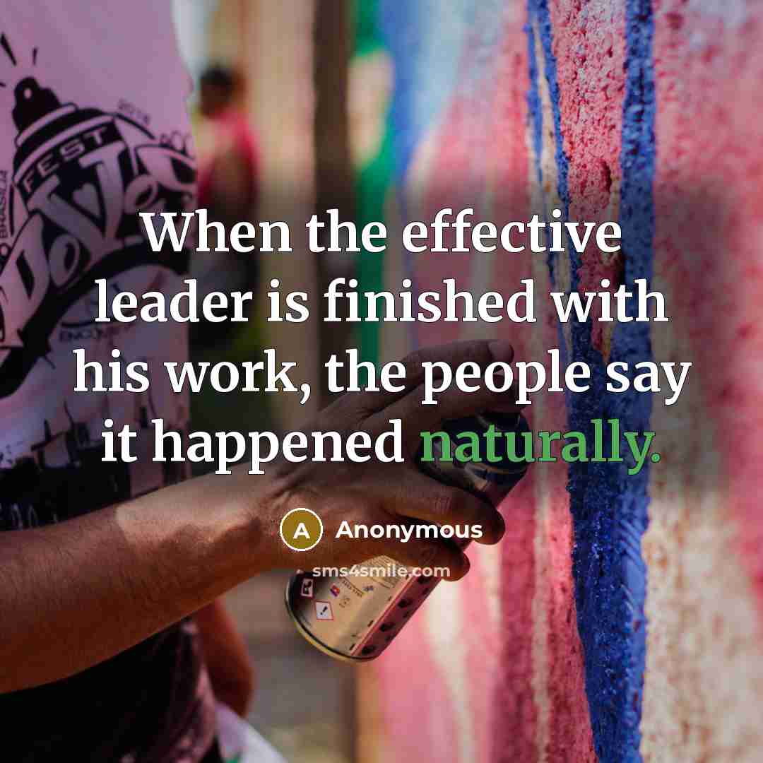 “When the effective leader is finished with his work, the people say it happened naturally.” quote by Anonymous