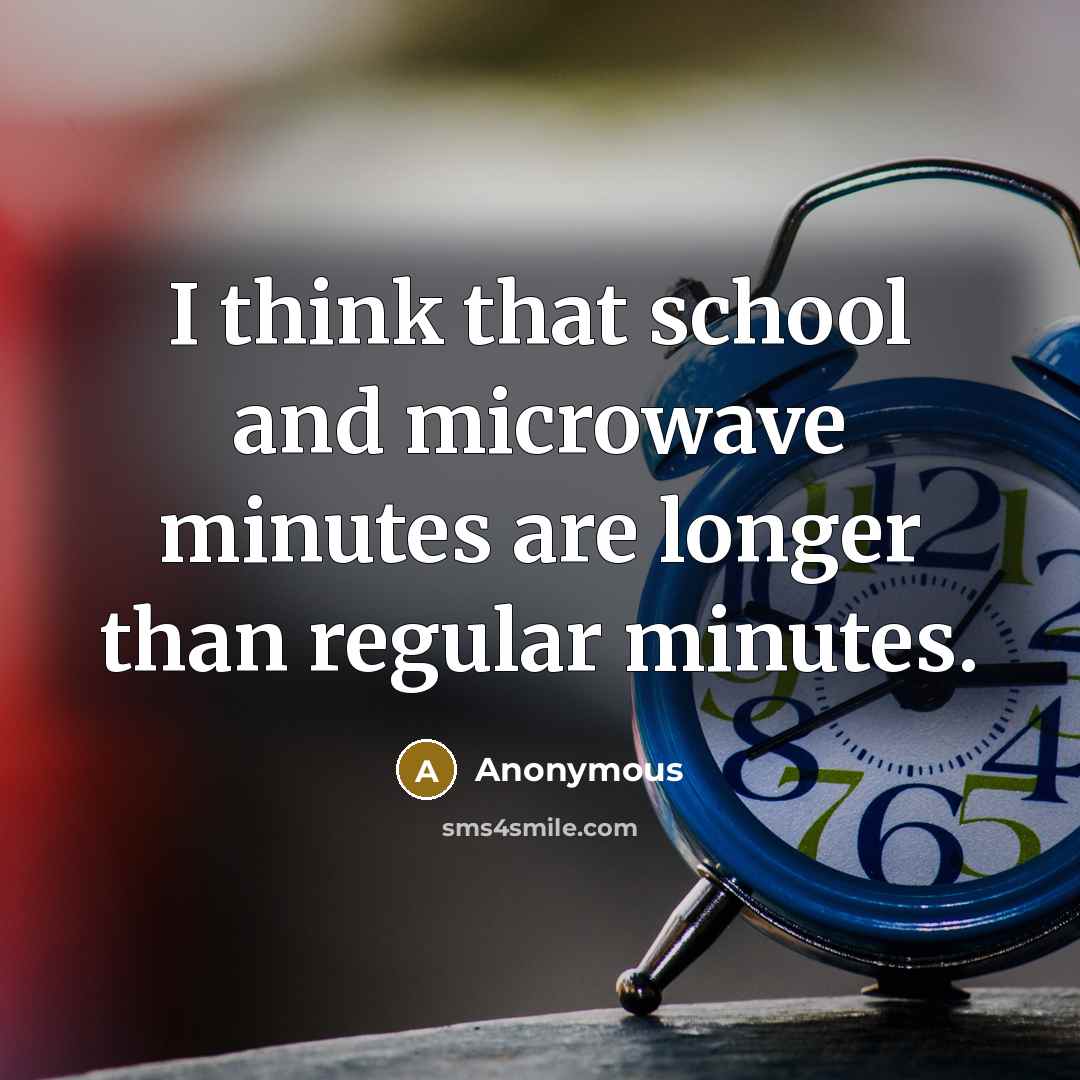 “I think that school and microwave minutes are longer than regular minutes.” quote by Anonymous