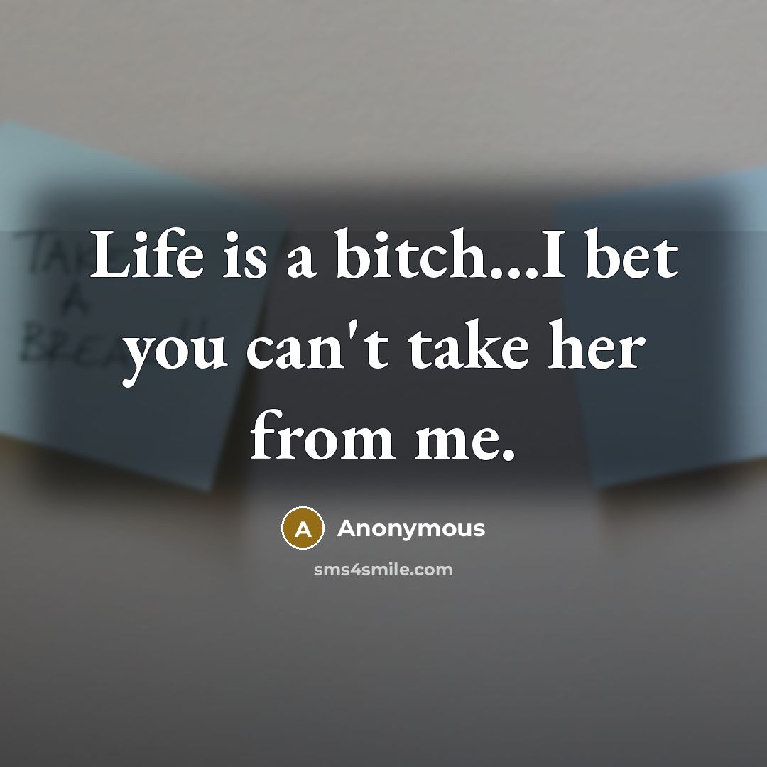 “Life is a bitch....I bet you can't take her from…” quote by Anonymous