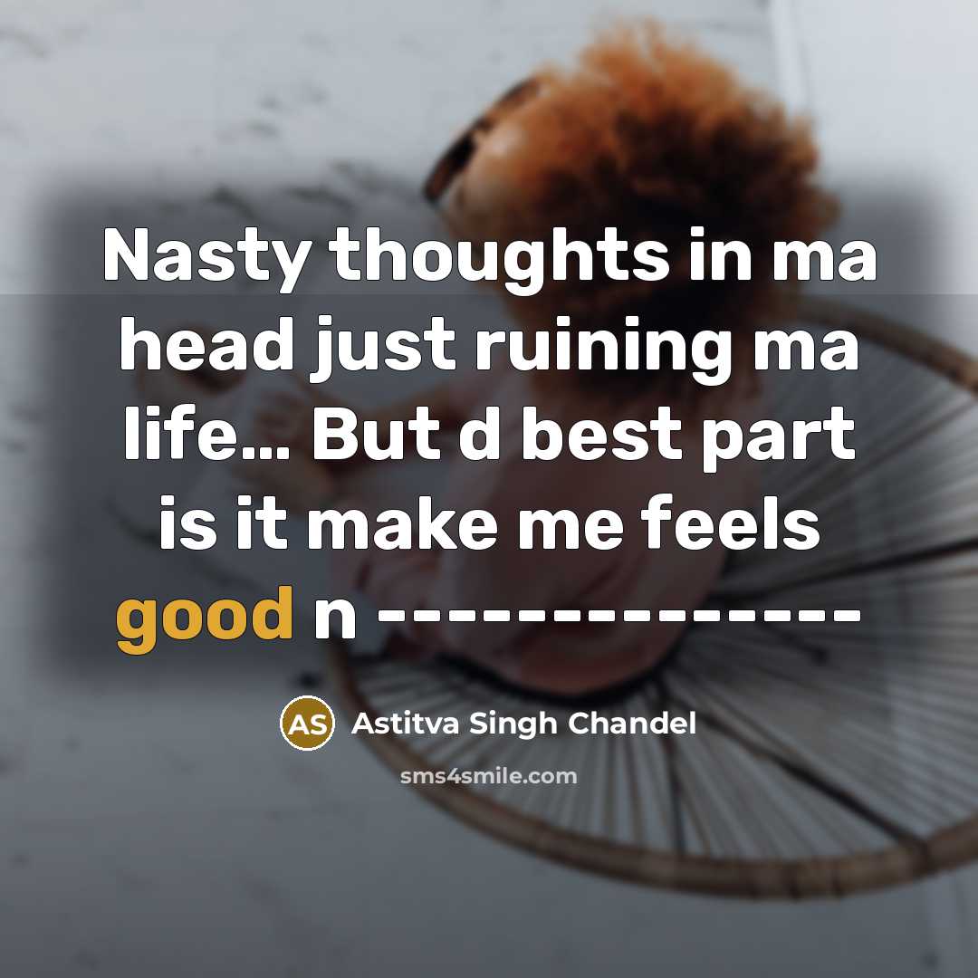“Nasty thoughts in ma head just ruining ma life… But d best part is it make me feels good n --------------” quote by Astitva Singh Chandel