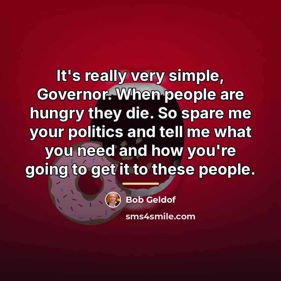 “It's really very simple, Governor. When people are hungry they…” quote by Bob Geldof