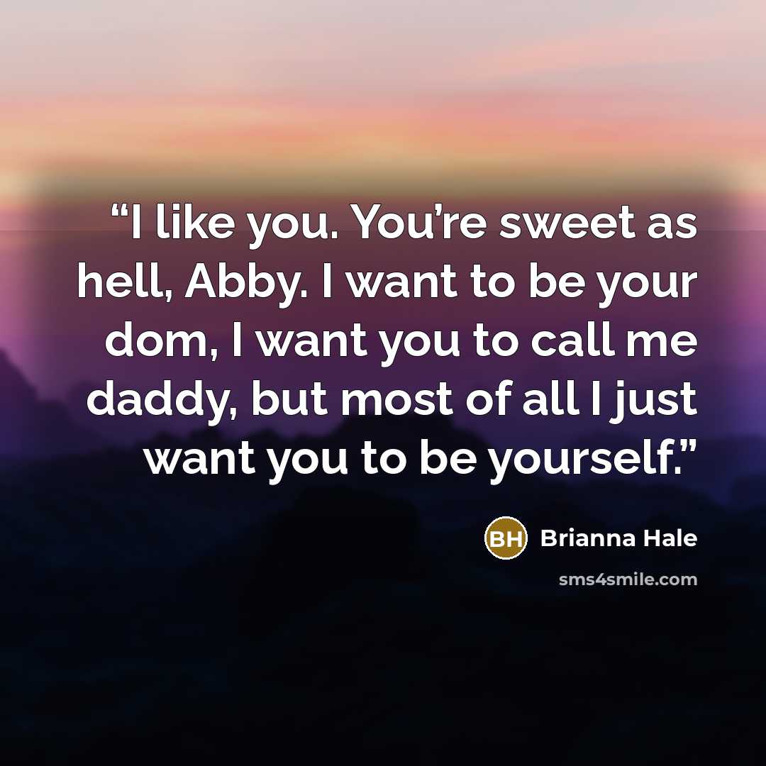 “I like you. You’re sweet as hell, Abby. I want to be your dom, I want you to call me daddy, but most of all I just want you to be yourself.” quote by Brianna Hale