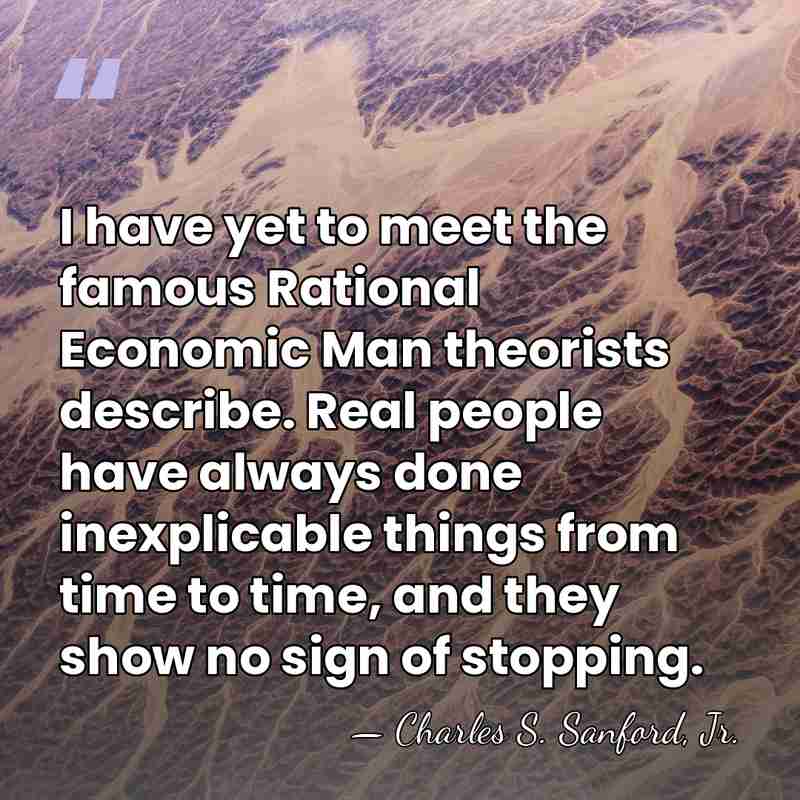 I have yet to meet the famous Rational Economic Man theorists describe.&hellip; - Charles S. Sanford, Jr.