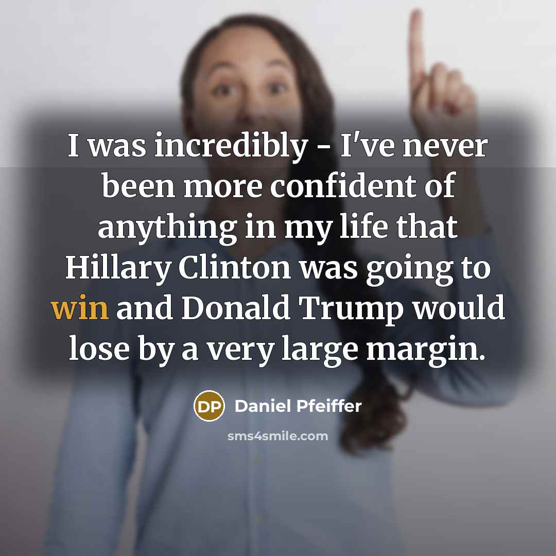 “I was incredibly - I've never been more confident of anything in my life that Hillary Clinton was going to win and Donald Trump would lose by a very large margin.” quote by Daniel Pfeiffer