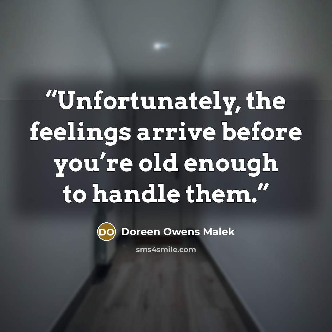 “Unfortunately, the feelings arrive before you’re old enough to handle them.” quote by Doreen Owens Malek