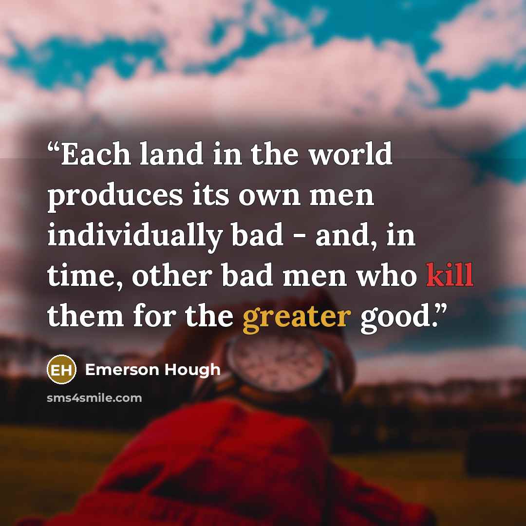 “Each land in the world produces its own men individually bad - and, in time, other bad men who kill them for the greater good.” quote by Emerson Hough