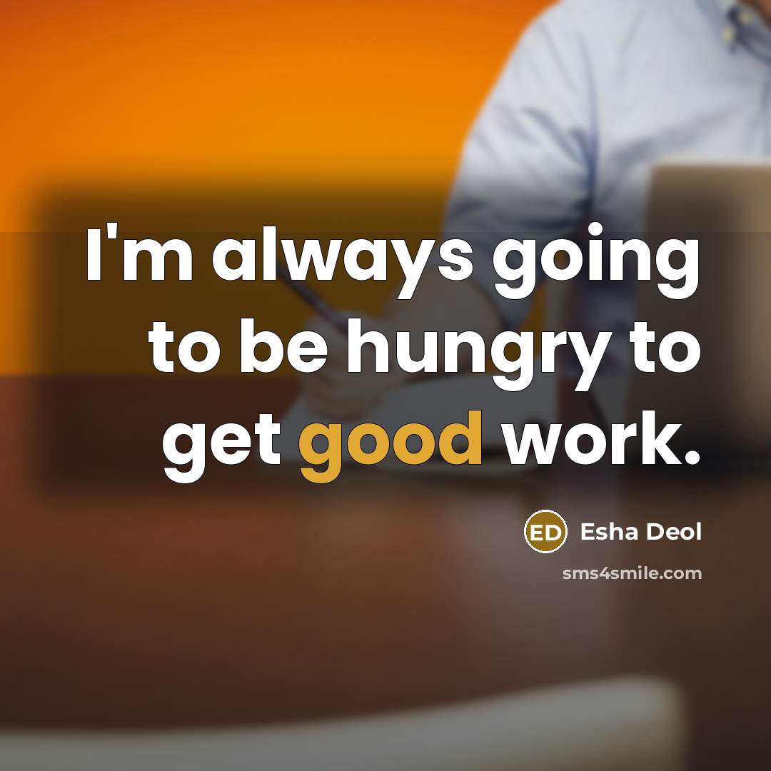“I'm always going to be hungry to get good work.…” quote by Esha Deol