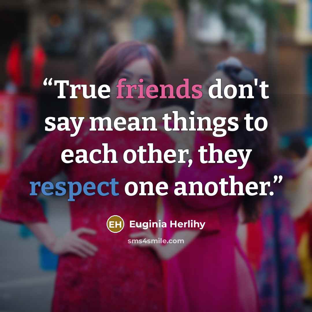 “True friends don't say mean things to each other, they respect one another.” quote by Euginia Herlihy
