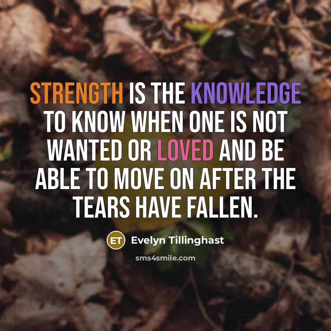 “Strength is the knowledge to know when one is not wanted or loved and be able to move on after the tears have fallen.” quote by Evelyn Tillinghast